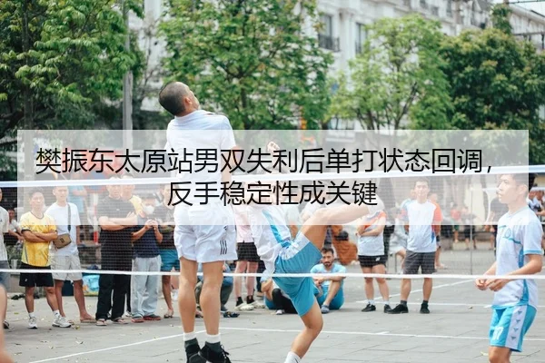 樊振东太原站男双失利后单打状态回调，反手稳定性成关键