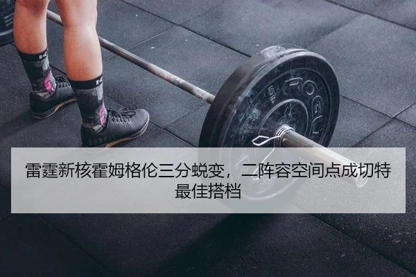 雷霆新核霍姆格伦三分蜕变，二阵容空间点成切特最佳搭档