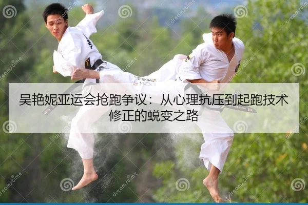吴艳妮亚运会抢跑争议：从心理抗压到起跑技术修正的蜕变之路